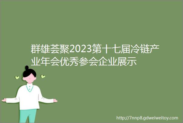 群雄荟聚2023第十七届冷链产业年会优秀参会企业展示
